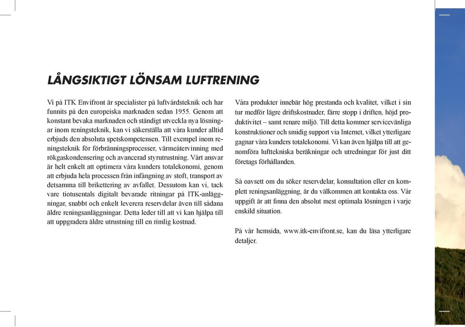 Till exempel inom reningsteknik för förbränningsprocesser, värmeåtervinning med rökgaskondensering och avancerad styrutrustning.