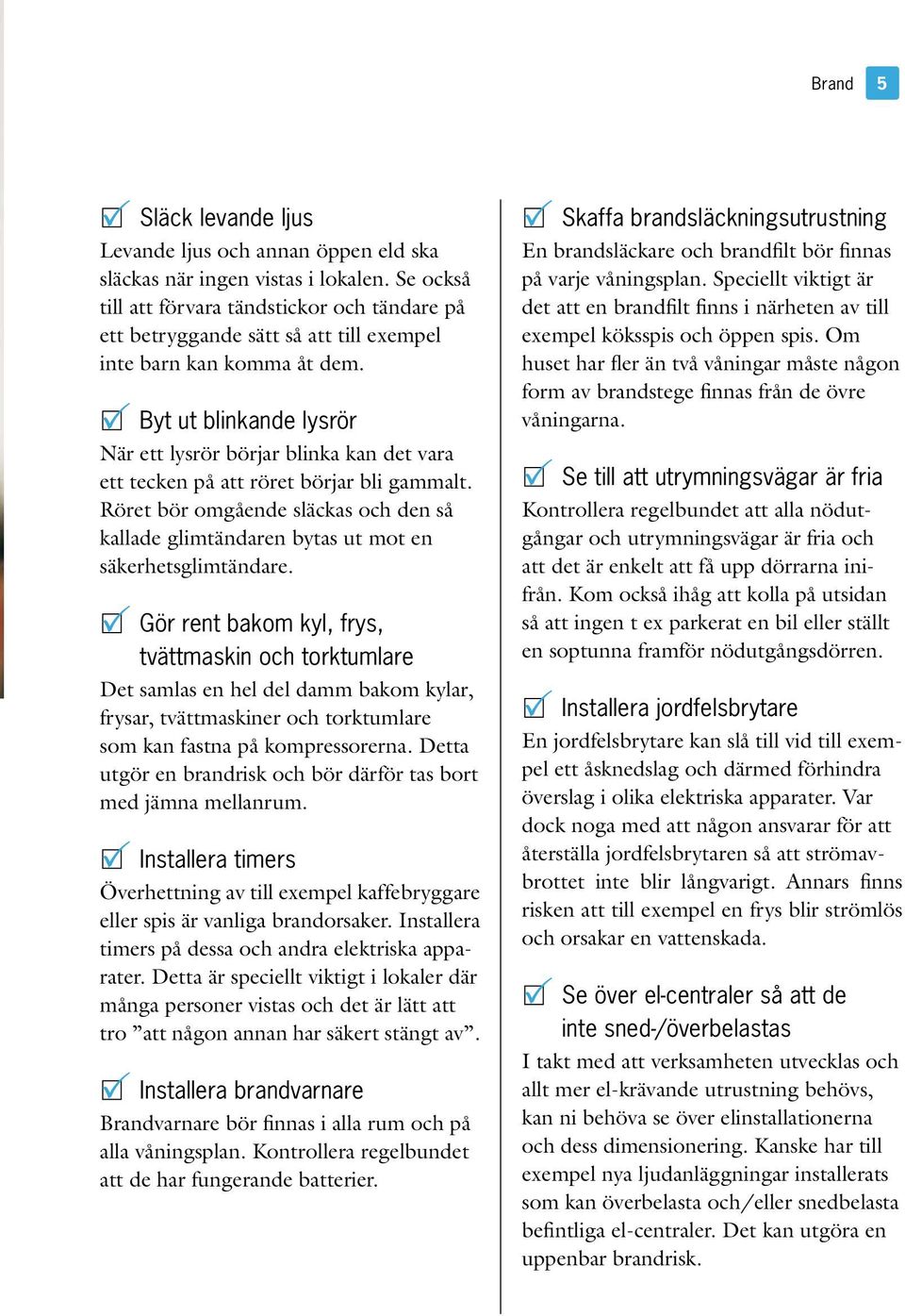 P Byt ut blinkande lysrör När ett lysrör börjar blinka kan det vara ett tecken på att röret börjar bli gammalt.