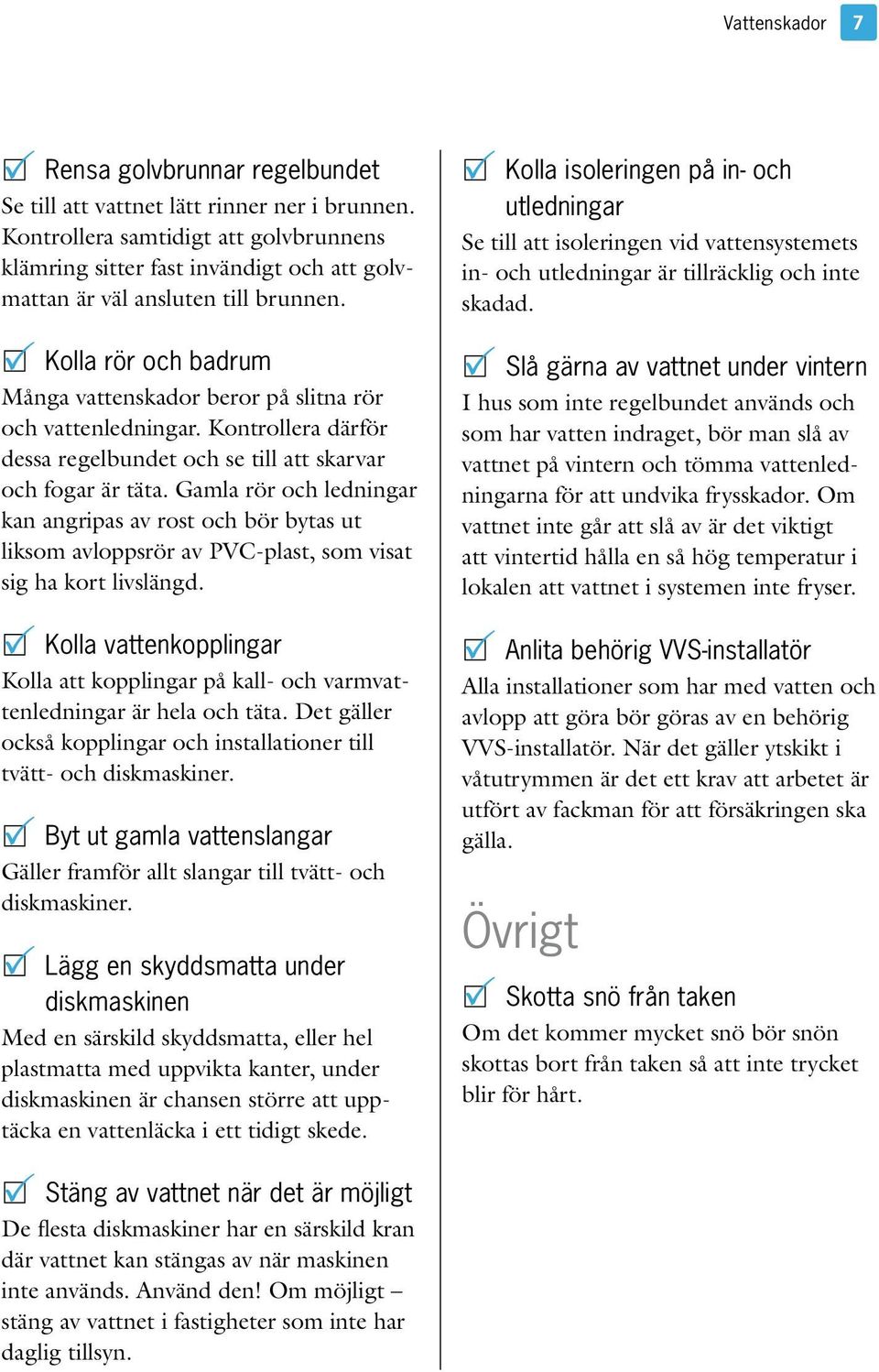 P Kolla rör och badrum Många vattenskador beror på slitna rör och vattenledningar. Kontrollera därför dessa regelbundet och se till att skarvar och fogar är täta.