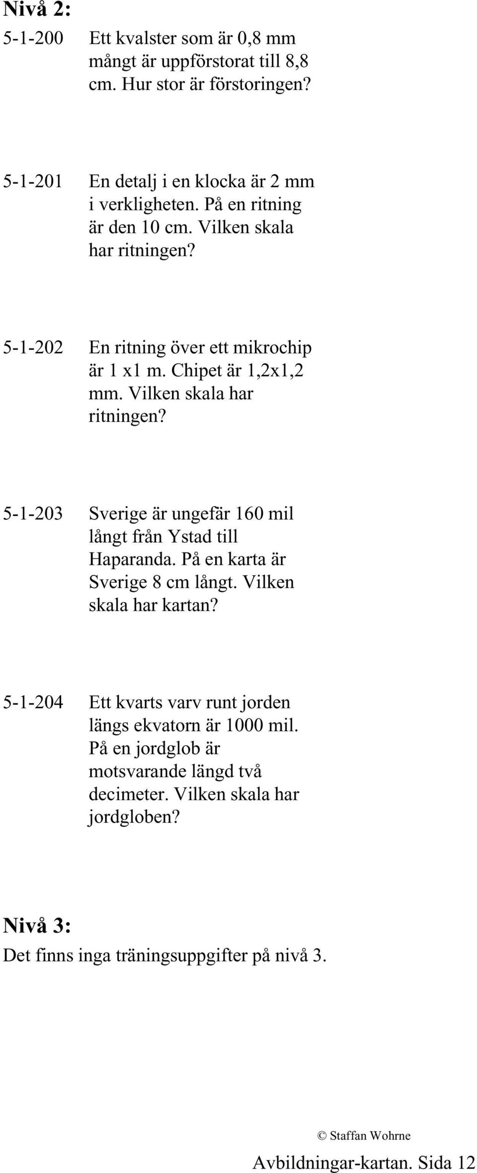 På en karta är Sverige 8 cm långt. Vilken skala har kartan? 5-1-204 Ett kvarts varv runt jorden längs ekvatorn är 1000 mil.