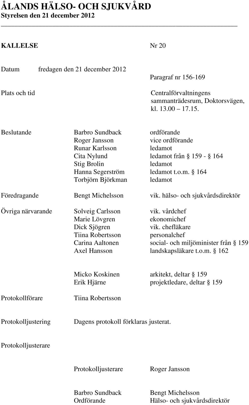 Beslutande Barbro Sundback ordförande Roger Jansson vice ordförande Runar Karlsson ledamot Cita Nylund ledamot från 159-164 Stig Brolin ledamot Hanna Segerström ledamot t.o.m. 164 Torbjörn Björkman ledamot Föredragande Bengt Michelsson vik.