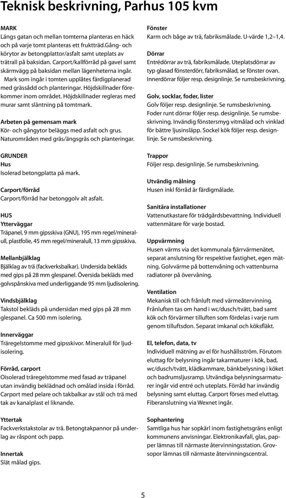 Mark som ingår i tomten upplåtes färdigplanerad med grässådd och planteringar. Höjdskillnader förekommer inom området. Höjdskillnader regleras med murar samt släntning på tomtmark.