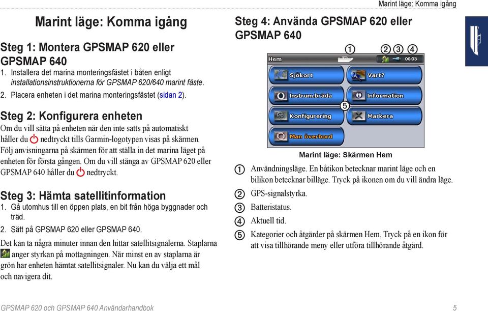 Steg 2: Konfigurera enheten Om du vill sätta på enheten när den inte satts på automatiskt håller du nedtryckt tills Garmin-logotypen visas på skärmen.