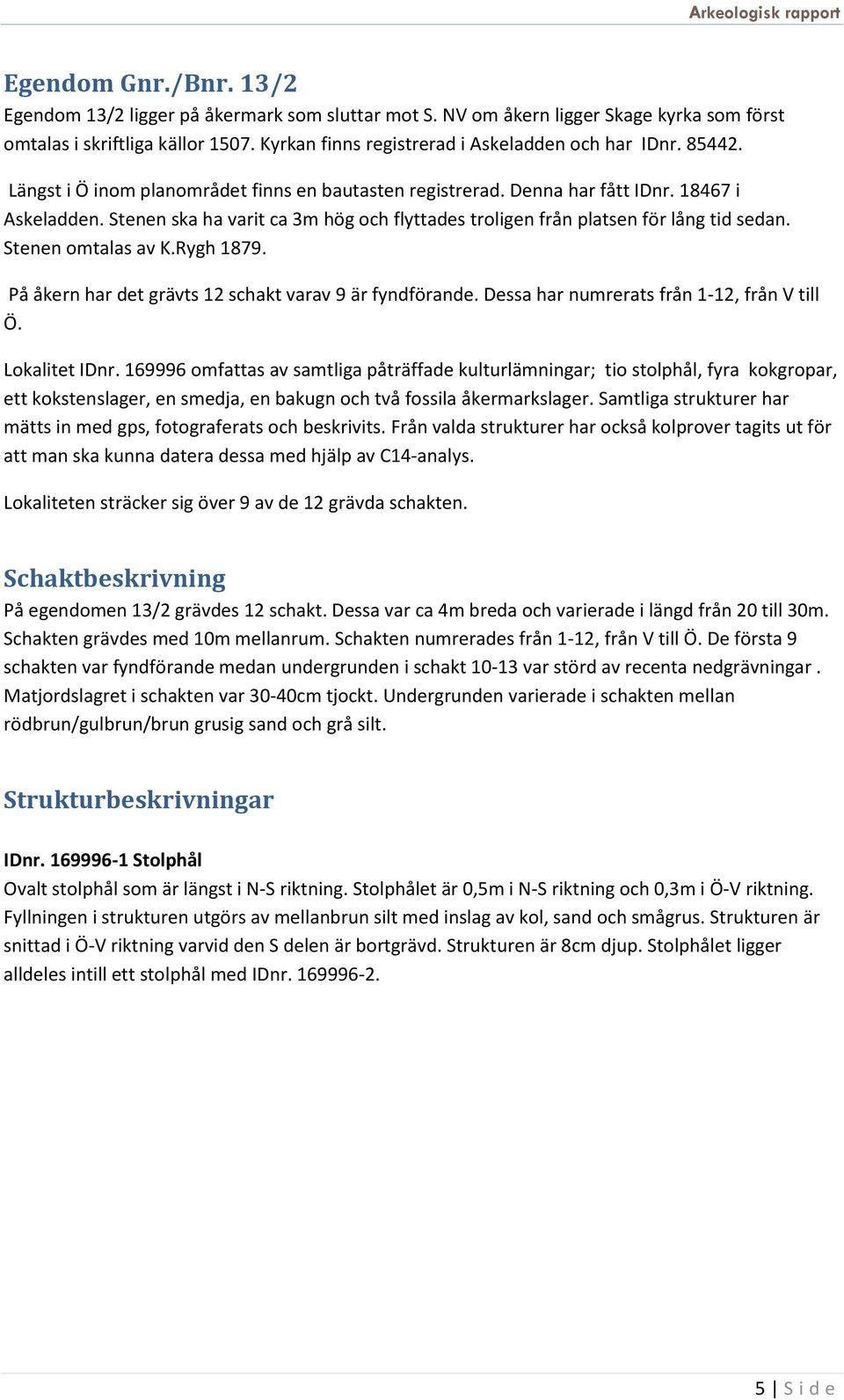 Stenen omtalas av K.Rygh 1879. På åkern har det grävts 12 schakt varav 9 är fyndförande. Dessa har numrerats från 1-12, från V till Ö. Lokalitet IDnr.