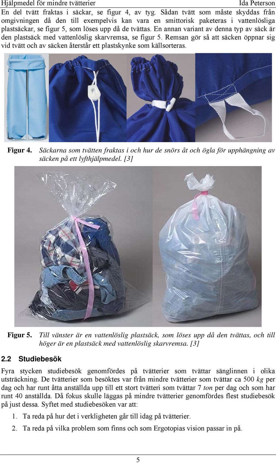 En annan variant av denna typ av säck är den plastsäck med vattenlöslig skarvremsa, se figur 5. Remsan gör så att säcken öppnar sig vid tvätt och av säcken återstår ett plastskynke som källsorteras.