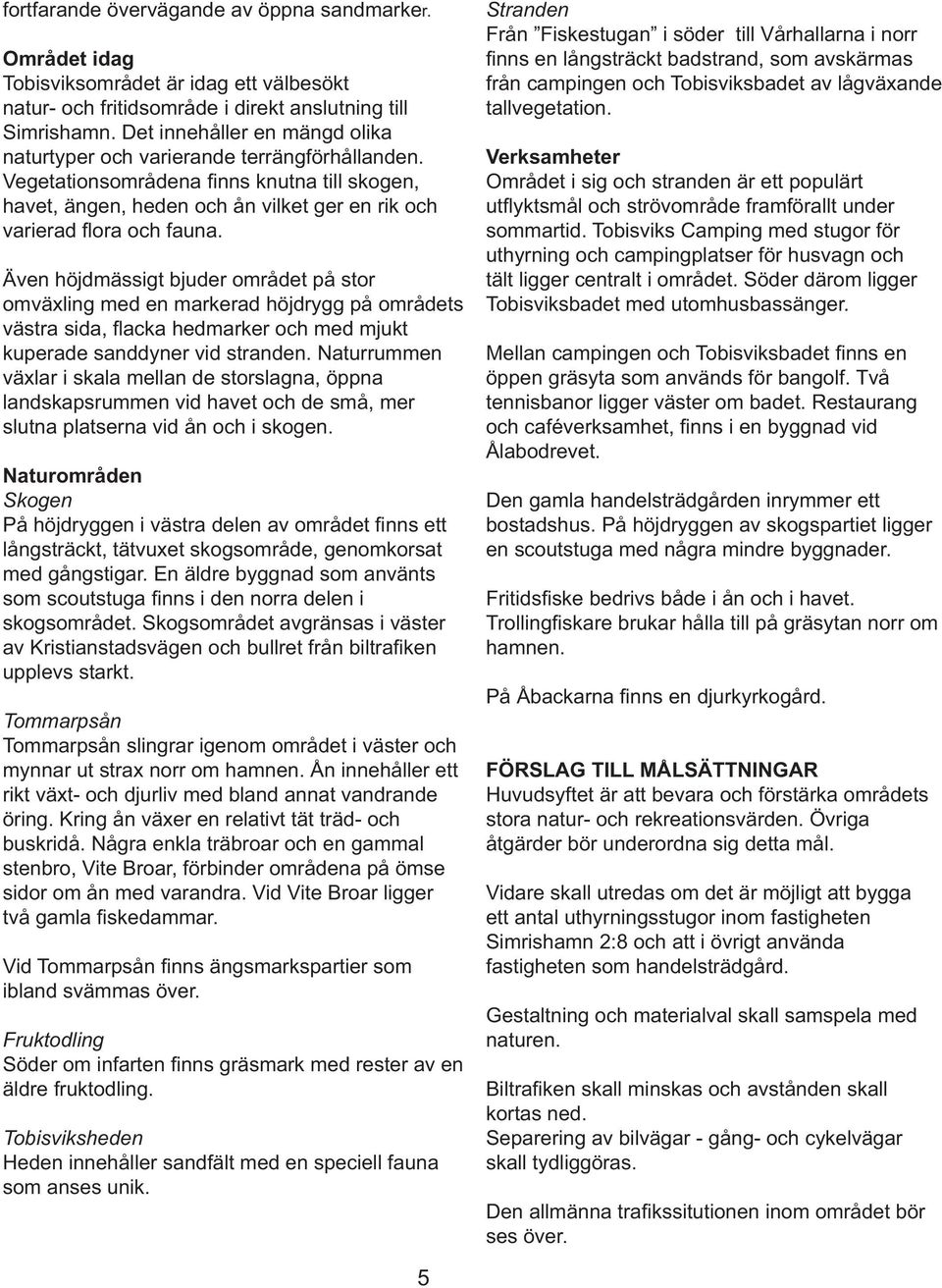 Även höjdmässigt bjuder området på stor omväxling med en markerad höjdrygg på områdets västra sida, fl acka hedmarker och med mjukt kuperade sanddyner vid stranden.