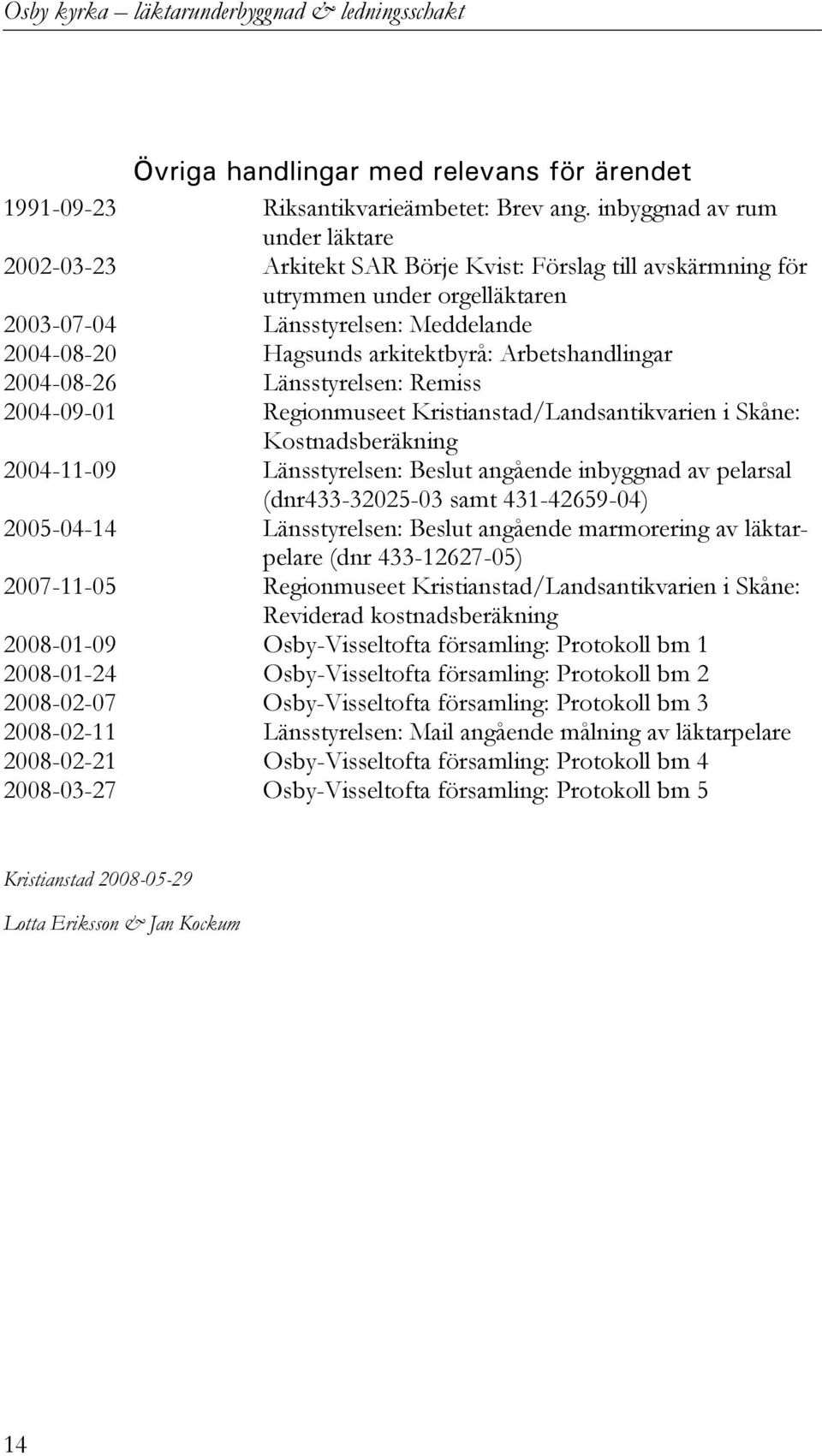 Arbetshandlingar 2004-08-26 Länsstyrelsen: Remiss 2004-09-01 Regionmuseet Kristianstad/Landsantikvarien i Skåne: Kostnadsberäkning 2004-11-09 Länsstyrelsen: Beslut angående inbyggnad av pelarsal