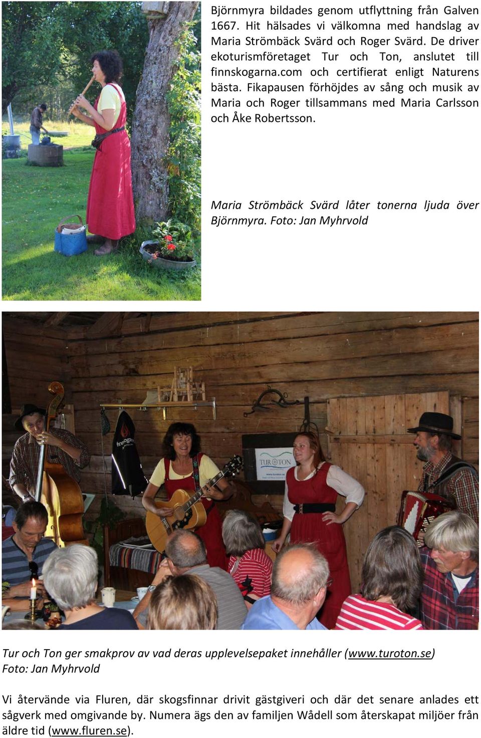 Fikapausen förhöjdes av sång och musik av Maria och Roger tillsammans med Maria Carlsson och Åke Robertsson. Maria Strömbäck Svärd låter tonerna ljuda över Björnmyra.