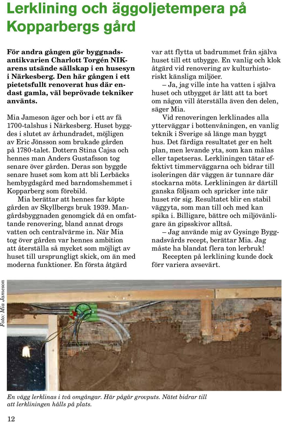 Huset byggdes i slutet av århundradet, möjligen av Eric Jönsson som brukade gården på 1780-talet. Dottern Stina Cajsa och hennes man Anders Gustafsson tog senare över gården.