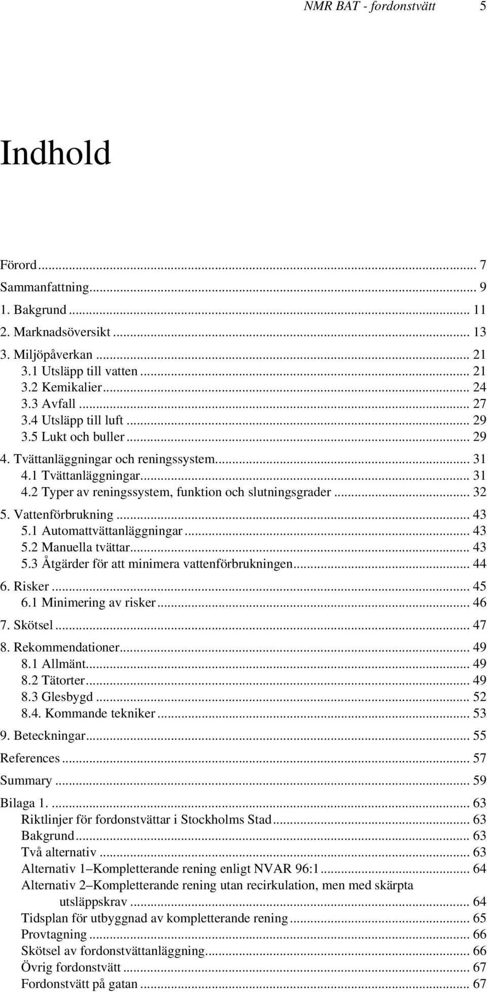 Vattenförbrukning... 43 5.1 Automattvättanläggningar... 43 5.2 Manuella tvättar... 43 5.3 Åtgärder för att minimera vattenförbrukningen... 44 6. Risker... 45 6.1 Minimering av risker... 46 7. Skötsel.