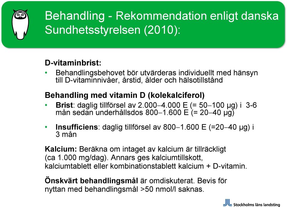 600 E (= 20 40 µg) Insufficiens: daglig tillförsel av 800 1.600 E (=20 40 µg) i 3 mån Kalcium: Beräkna om intaget av kalcium är tillräckligt (ca 1.000 mg/dag).