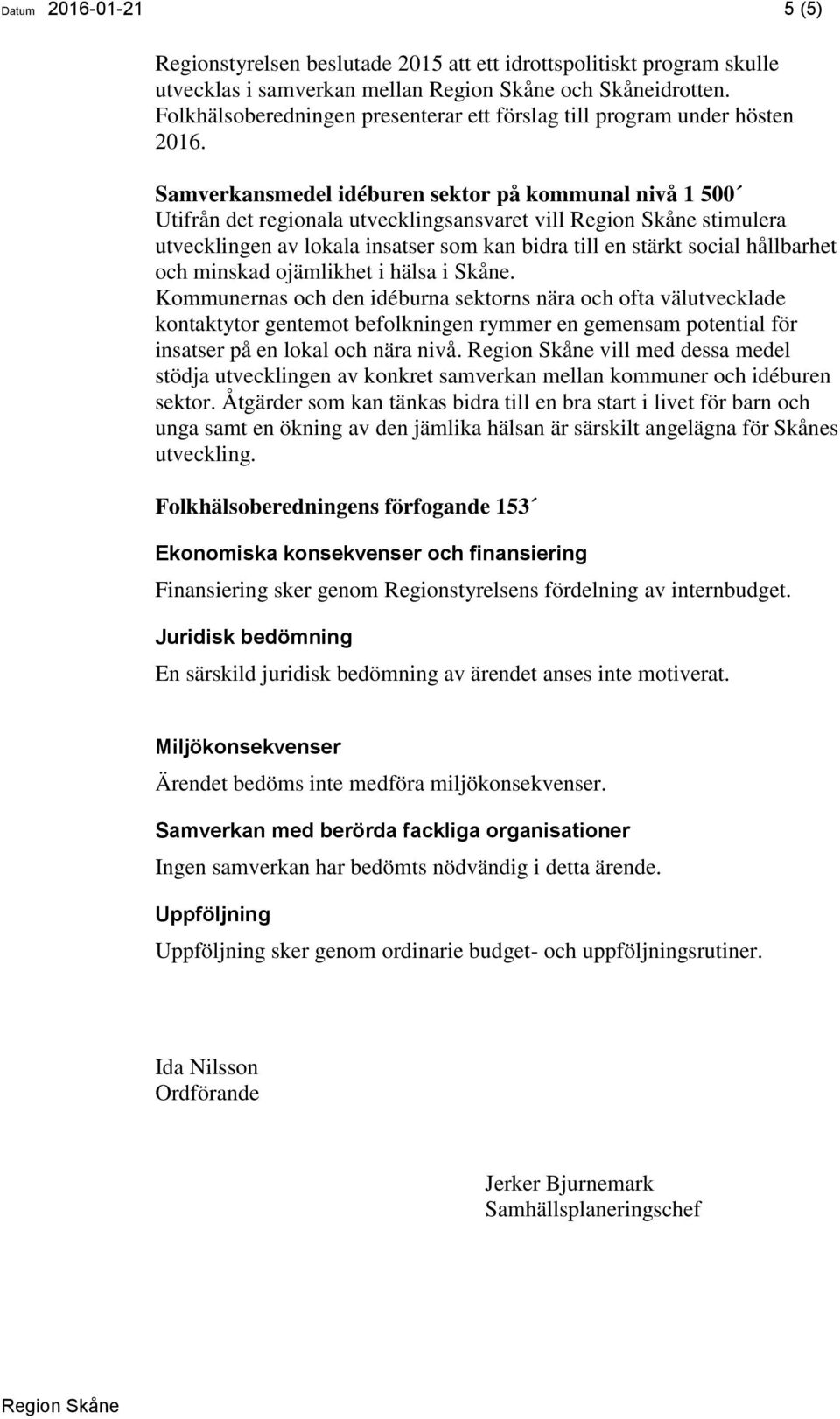 Samverkansmedel idéburen sektor på kommunal nivå 1 500 Utifrån det regionala utvecklingsansvaret vill stimulera utvecklingen av lokala insatser som kan bidra till en stärkt social hållbarhet och