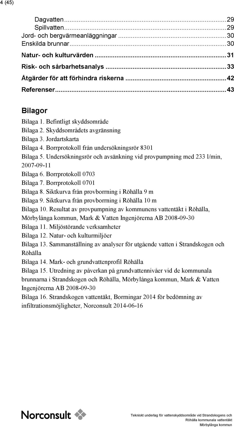 Undersökningsrör och avsänkning vid provpumpning med 233 l/min, 2007-09-11 Bilaga 6. Borrprotokoll 0703 Bilaga 7. Borrprotokoll 0701 Bilaga 8. Siktkurva från provborrning i Röhälla 9 m Bilaga 9.