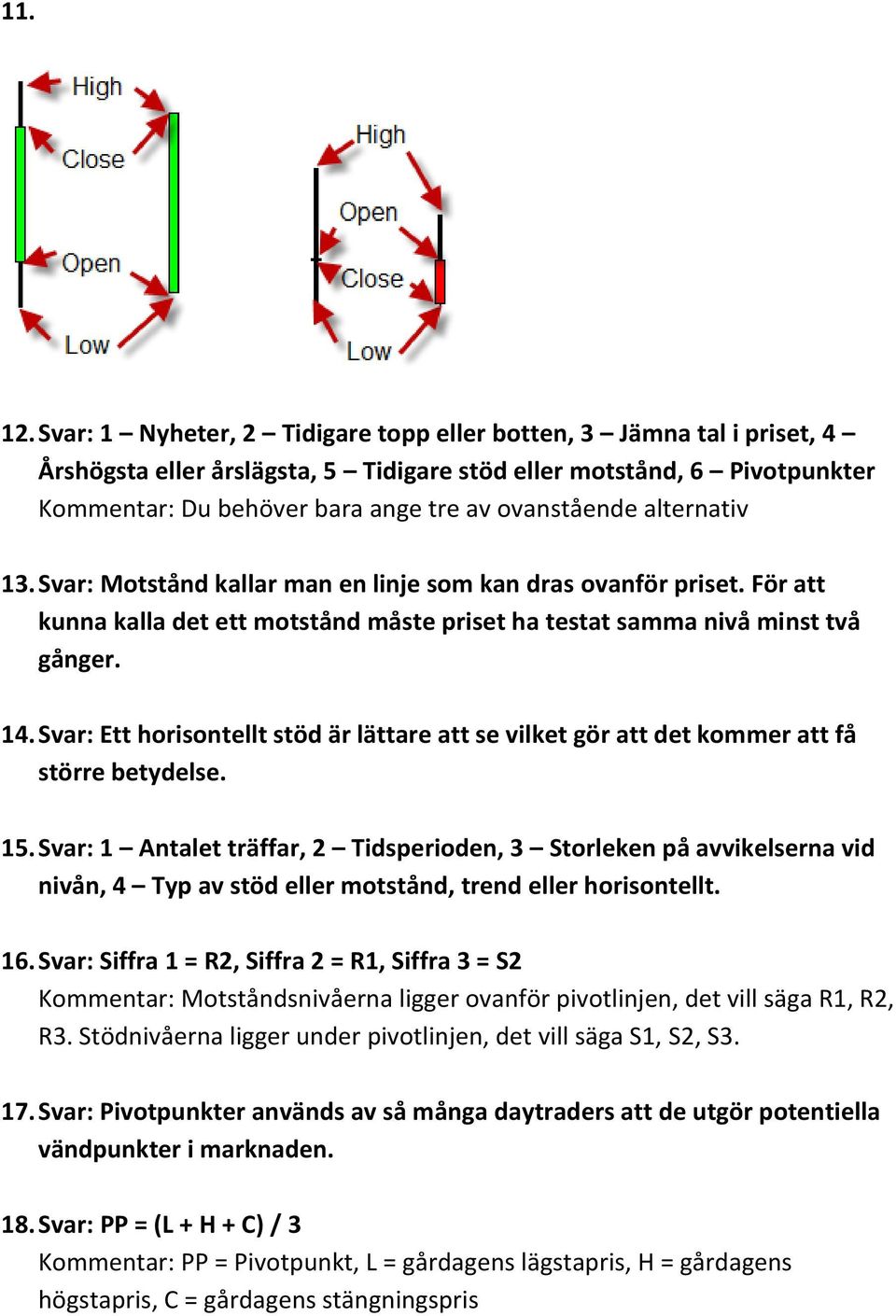 alternativ 13. Svar: Motstånd kallar man en linje som kan dras ovanför priset. För att kunna kalla det ett motstånd måste priset ha testat samma nivå minst två gånger. 14.