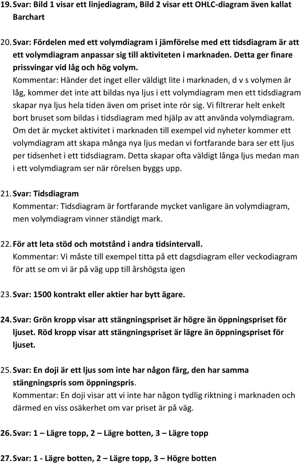 Kommentar: Händer det inget eller väldigt lite i marknaden, d v s volymen är låg, kommer det inte att bildas nya ljus i ett volymdiagram men ett tidsdiagram skapar nya ljus hela tiden även om priset