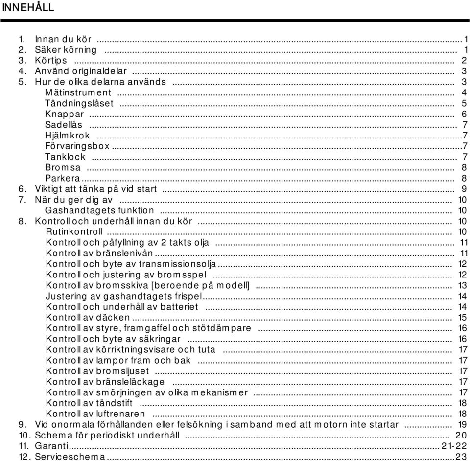 Kontroll och underhåll innan du kör... 10 Rutinkontroll... 10 Kontroll och påfyllning av 2 takts olja... 11 Kontroll av bränslenivån... 11 Kontroll och byte av transmissionsolja.