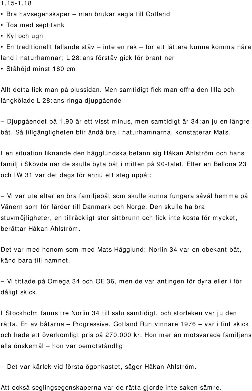Men samtidigt fick man offra den lilla och långkölade L 28:ans ringa djupgående Djupgåendet på 1,90 är ett visst minus, men samtidigt är 34:an ju en längre båt.