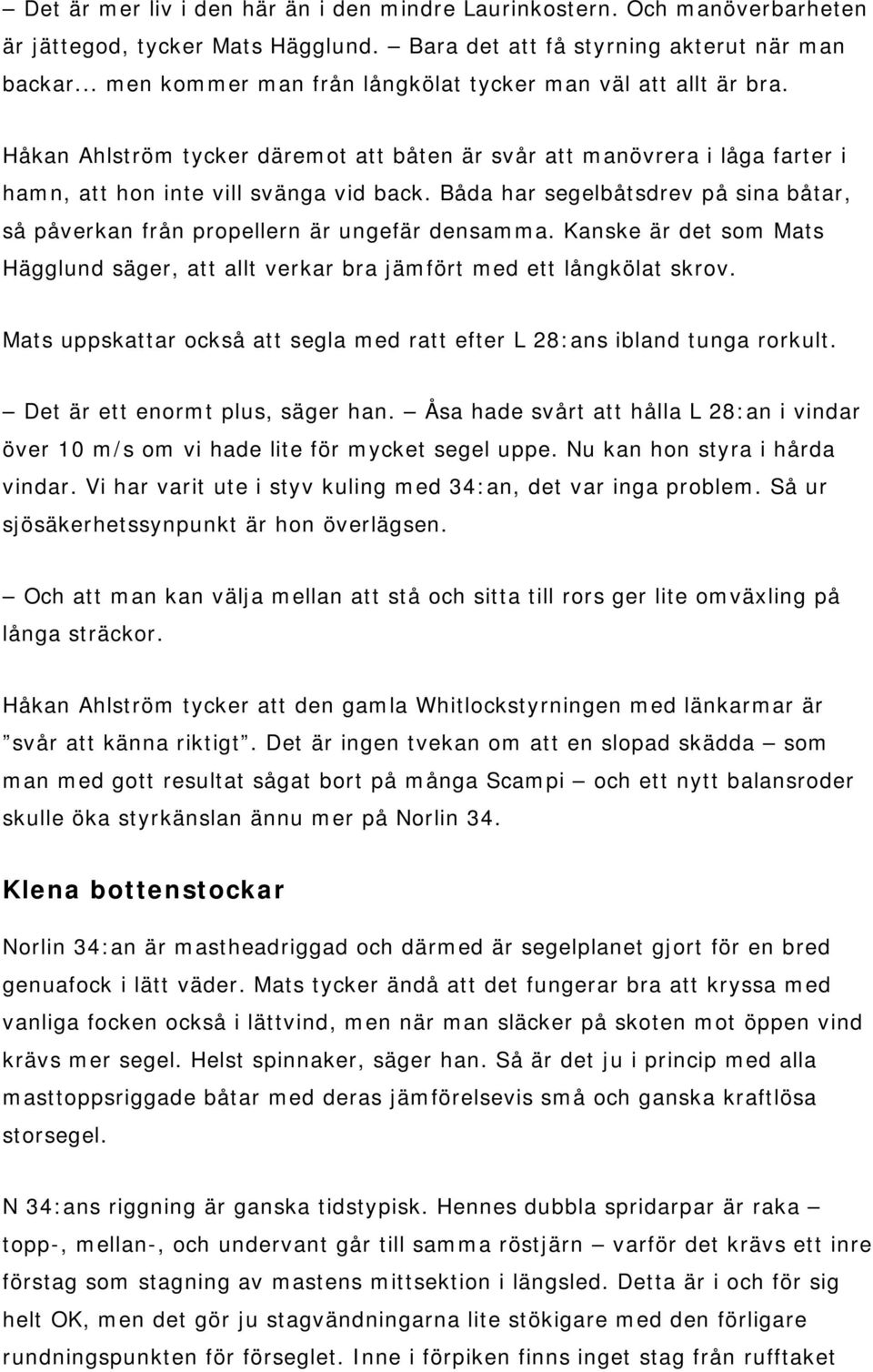 Båda har segelbåtsdrev på sina båtar, så påverkan från propellern är ungefär densamma. Kanske är det som Mats Hägglund säger, att allt verkar bra jämfört med ett långkölat skrov.