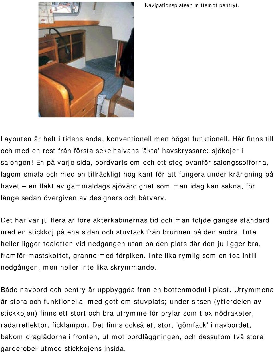 En på varje sida, bordvarts om och ett steg ovanför salongssofforna, lagom smala och med en tillräckligt hög kant för att fungera under krängning på havet en fläkt av gammaldags sjövärdighet som man