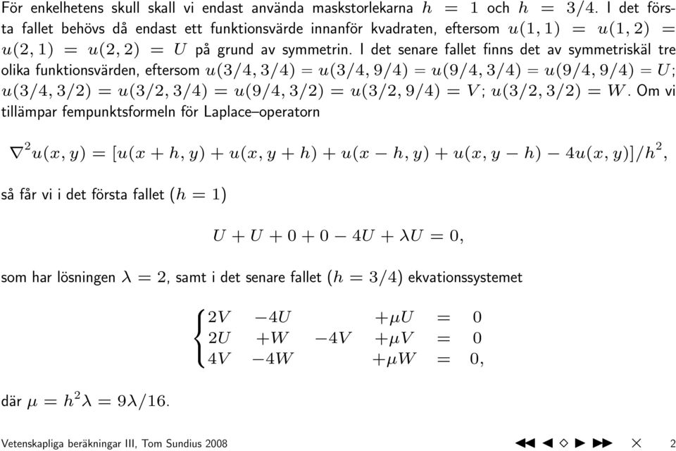 I det senare fallet finns det av symmetriskäl tre olika funktionsvärden, eftersom u(3/4, 3/4) = u(3/4, 9/4) = u(9/4, 3/4) = u(9/4, 9/4) = U; u(3/4, 3/2) = u(3/2, 3/4) = u(9/4, 3/2) = u(3/2, 9/4) = V