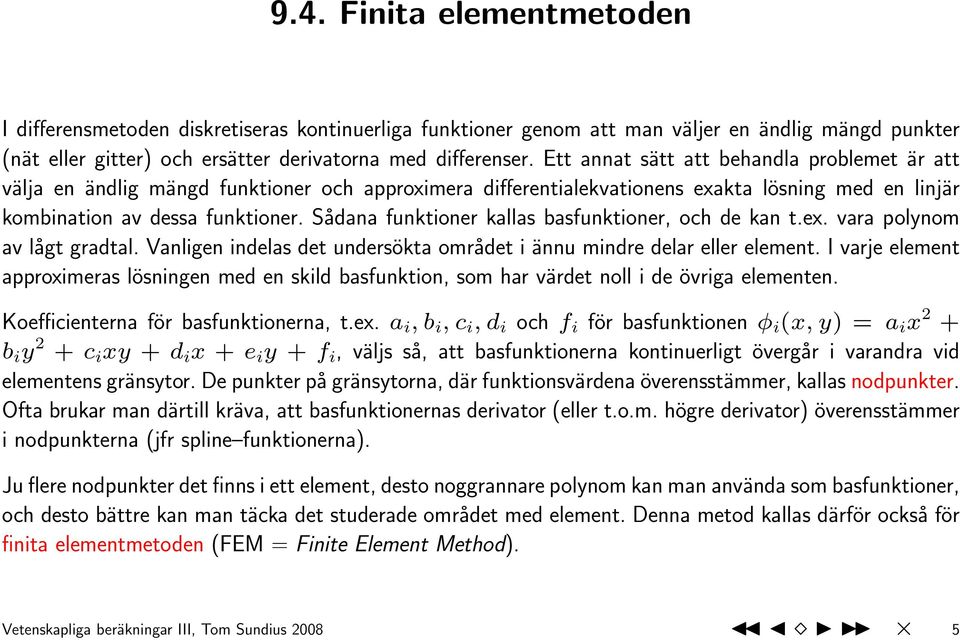 Sådana funktioner kallas basfunktioner, och de kan t.ex. vara polynom av lågt gradtal. Vanligen indelas det undersökta området i ännu mindre delar eller element.