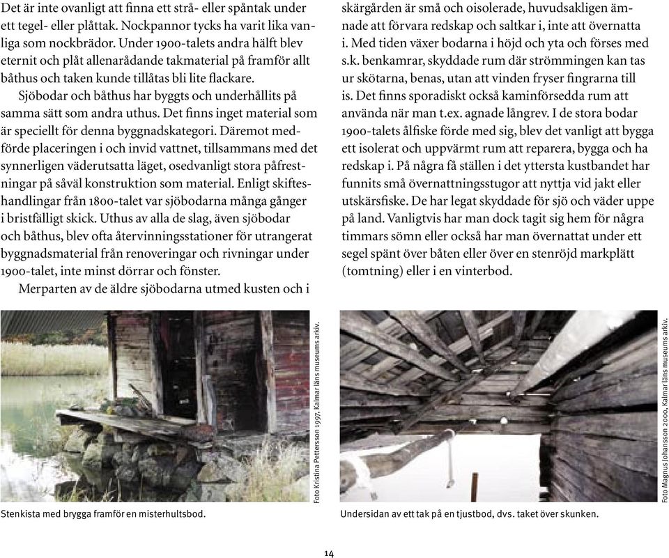 Sjöbodar och båthus har byggts och underhållits på samma sätt som andra uthus. Det finns inget material som är speciellt för denna byggnadskategori.