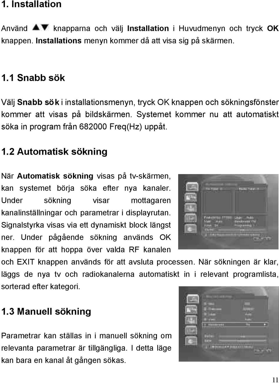 2 Automatisk sökning När Automatisk sökning visas på tv-skärmen, kan systemet börja söka efter nya kanaler. Under sökning visar mottagaren kanalinställningar och parametrar i displayrutan.