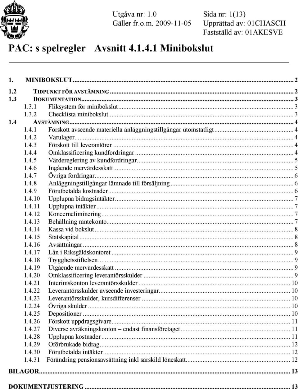 .. 5 1.4.6 Ingående mervärdesskatt... 5 1.4.7 Övriga fordringar... 6 1.4.8 Anläggningstillgångar lämnade till försäljning... 6 1.4.9 Förutbetalda kostnader... 6 1.4.10 Upplupna bidragsintäkter... 7 1.