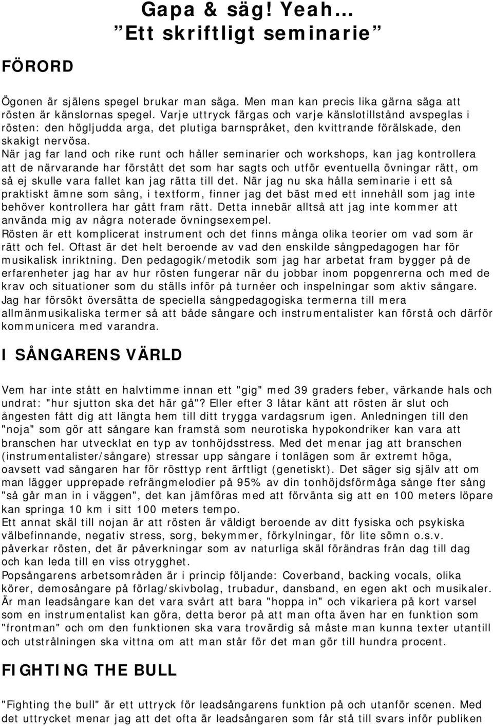 När jag far land och rike runt och håller seminarier och workshops, kan jag kontrollera att de närvarande har förstått det som har sagts och utför eventuella övningar rätt, om så ej skulle vara