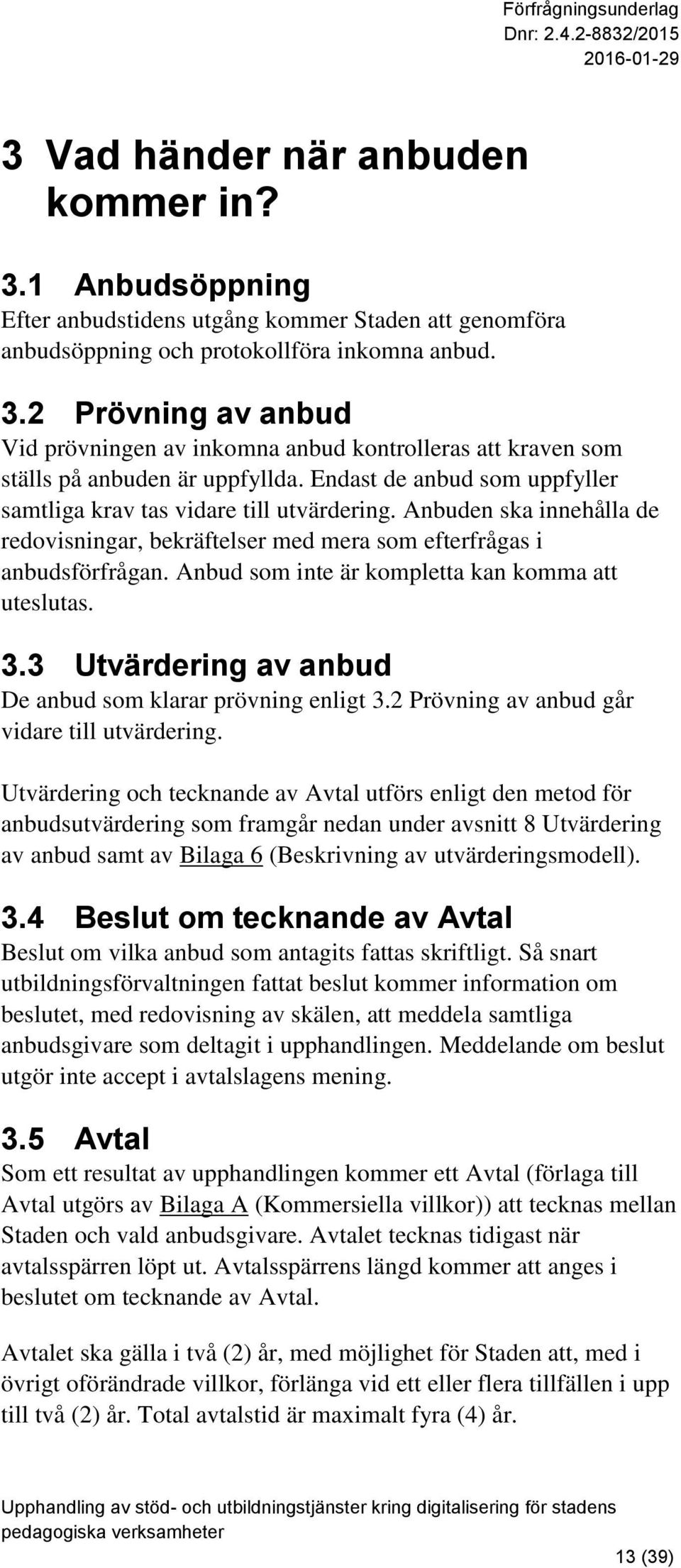 Anbud som inte är kompletta kan komma att uteslutas. 3.3 Utvärdering av anbud De anbud som klarar prövning enligt 3.2 Prövning av anbud går vidare till utvärdering.