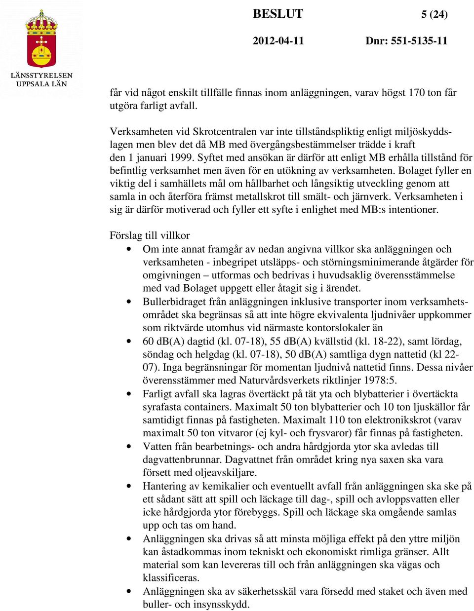 Syftet med ansökan är därför att enligt MB erhålla tillstånd för befintlig verksamhet men även för en utökning av verksamheten.