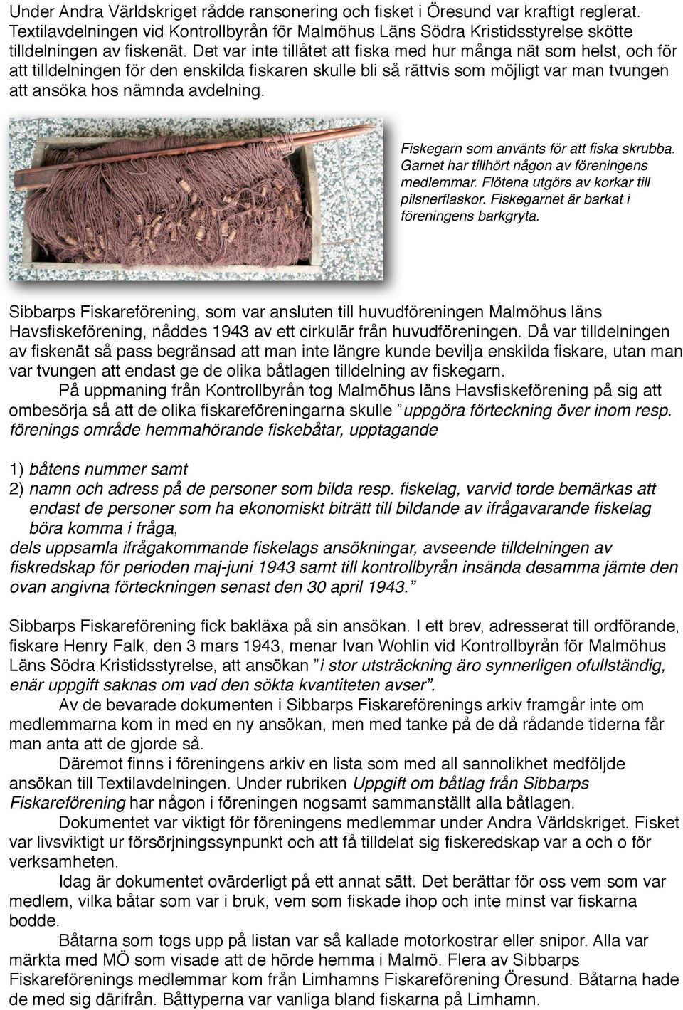 Fiskegarn som använts för att fiska skrubba. Garnet har tillhört någon av föreningens medlemmar. Flötena utgörs av korkar till pilsnerflaskor. Fiskegarnet är barkat i föreningens barkgryta.