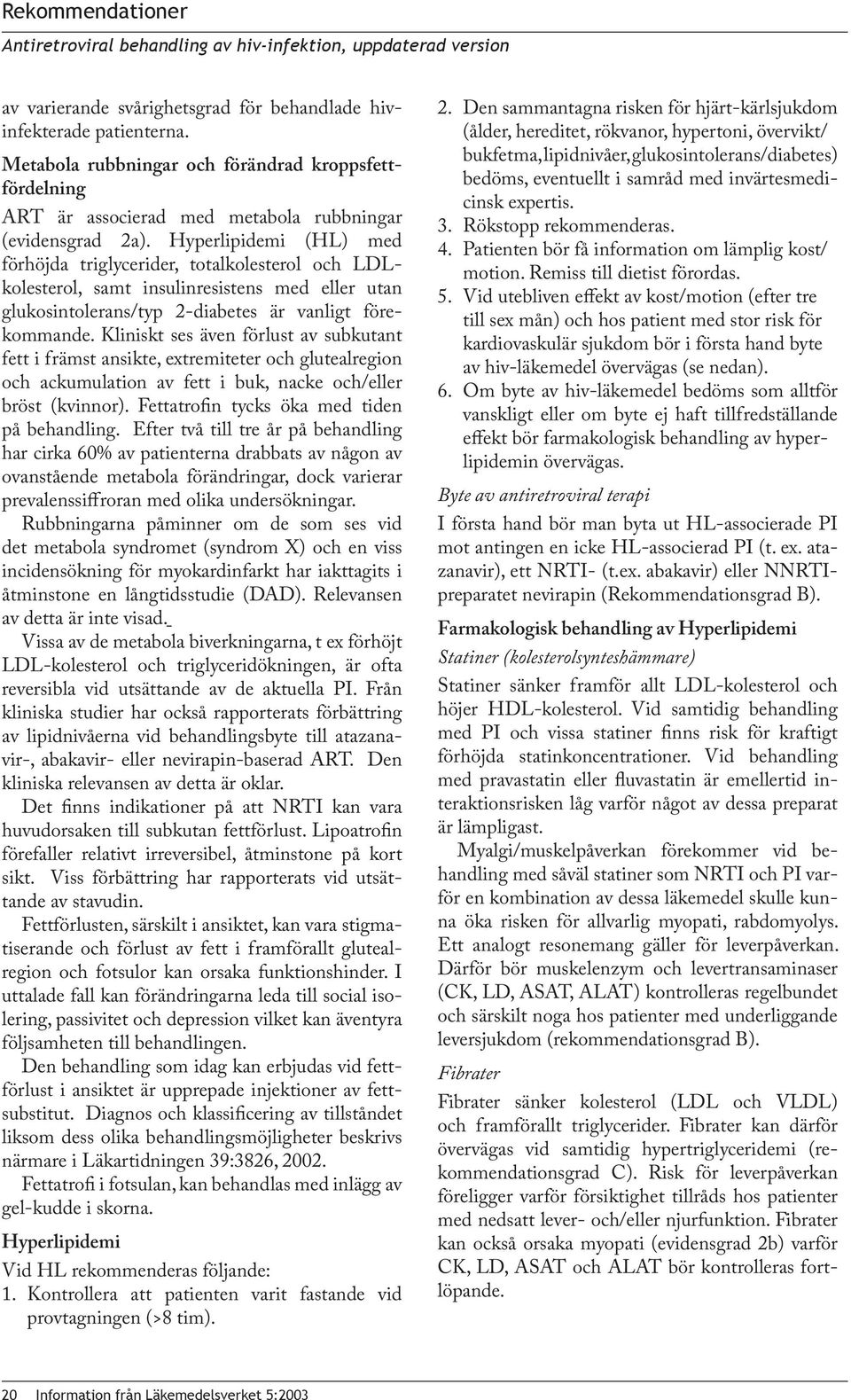 Hyperlipidemi (HL) med förhöjda triglycerider, totalkolesterol och LDLkolesterol, samt insulinresistens med eller utan glukosintolerans/typ 2-diabetes är vanligt förekommande.