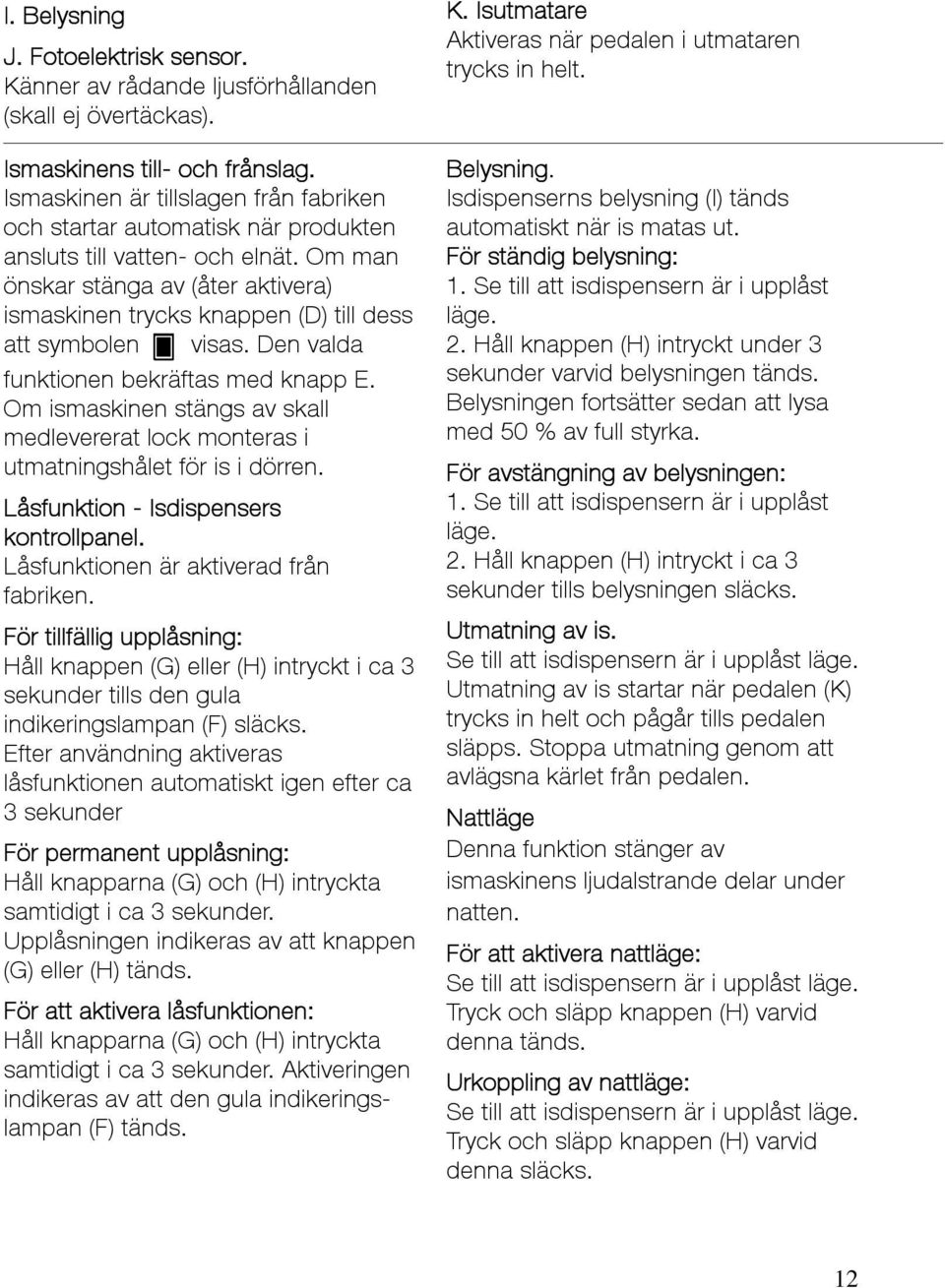 Om man önskar stänga av (åter aktivera) ismaskinen trycks knappen (D) till dess att symbolen visas. Den valda funktionen bekräftas med knapp E.