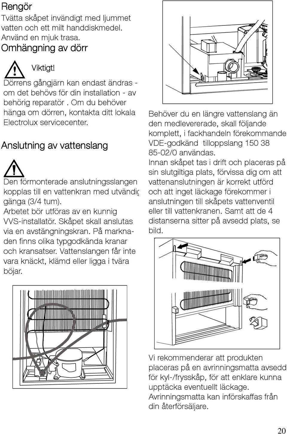 Anslutning av vattenslang Den förmonterade anslutningsslangen kopplas till en vattenkran med utvändig gänga (3/4 tum). Arbetet bör utföras av en kunnig VVS-installatör.