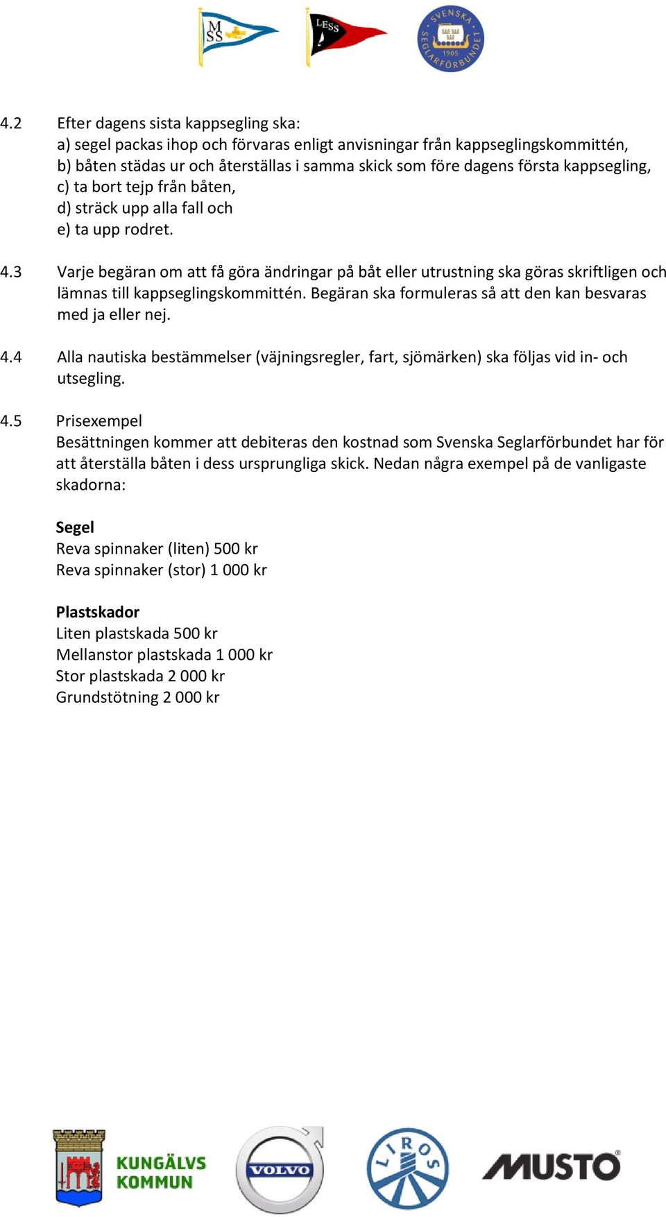 3 Varje begäran om att få göra ändringar på båt eller utrustning ska göras skriftligen och lämnas till kappseglingskommittén. Begäran ska formuleras så att den kan besvaras med ja eller nej. 4.