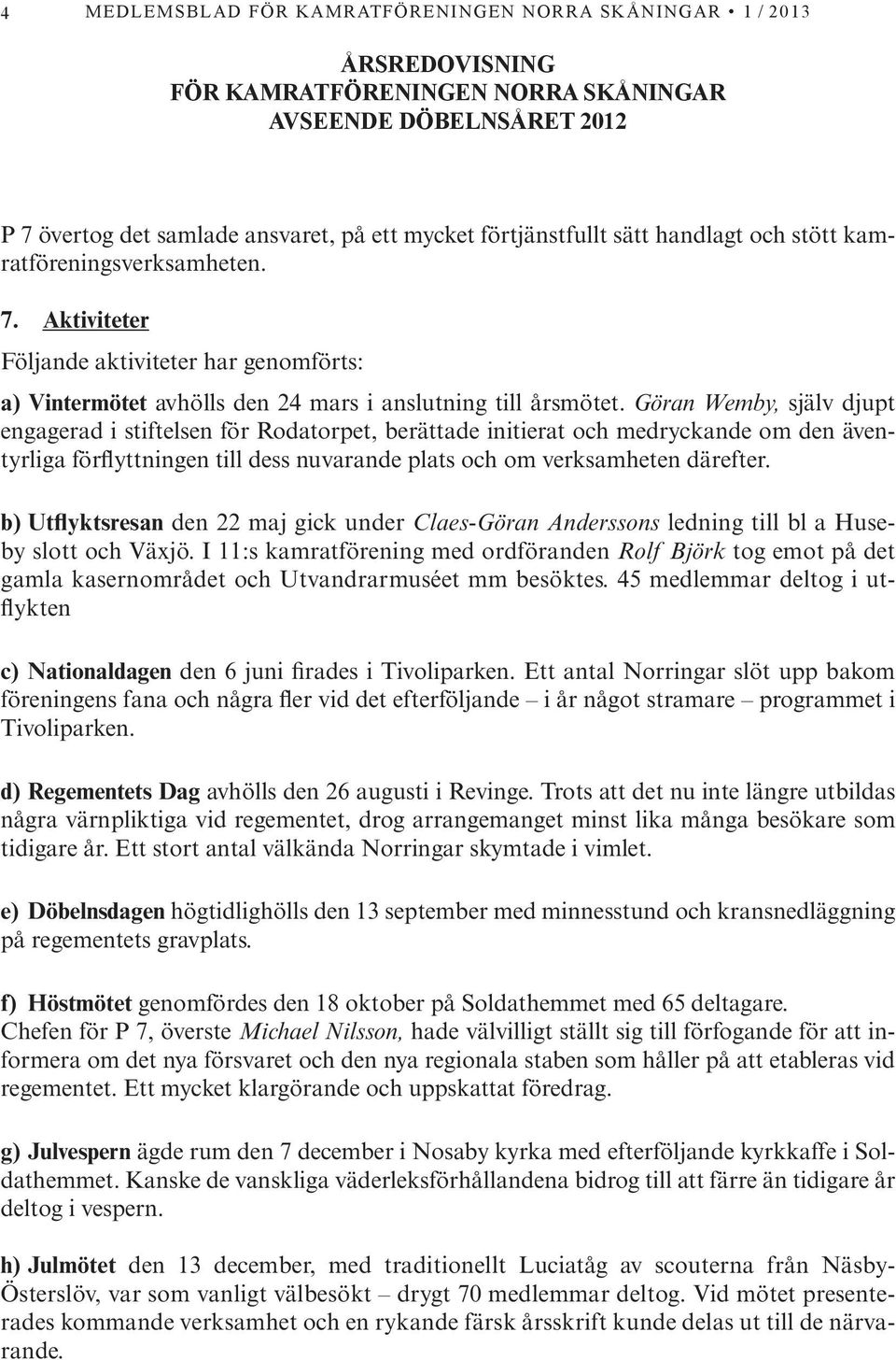 Göran Wemby, själv djupt engagerad i stiftelsen för Rodatorpet, berättade initierat och medryckande om den äventyrliga förflyttningen till dess nuvarande plats och om verksamheten därefter.