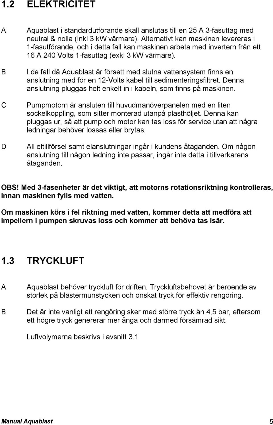 I de fall då Aquablast är försett med slutna vattensystem finns en anslutning med för en 12-Volts kabel till sedimenteringsfiltret.