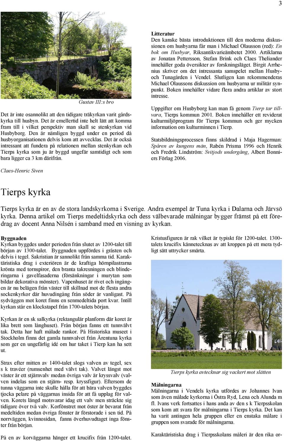 Det är också intressant att fundera på relationen mellan stenkyrkan och Tierps kyrka som ju är byggd ungefär samtidigt och som bara ligger ca 3 km därifrån.