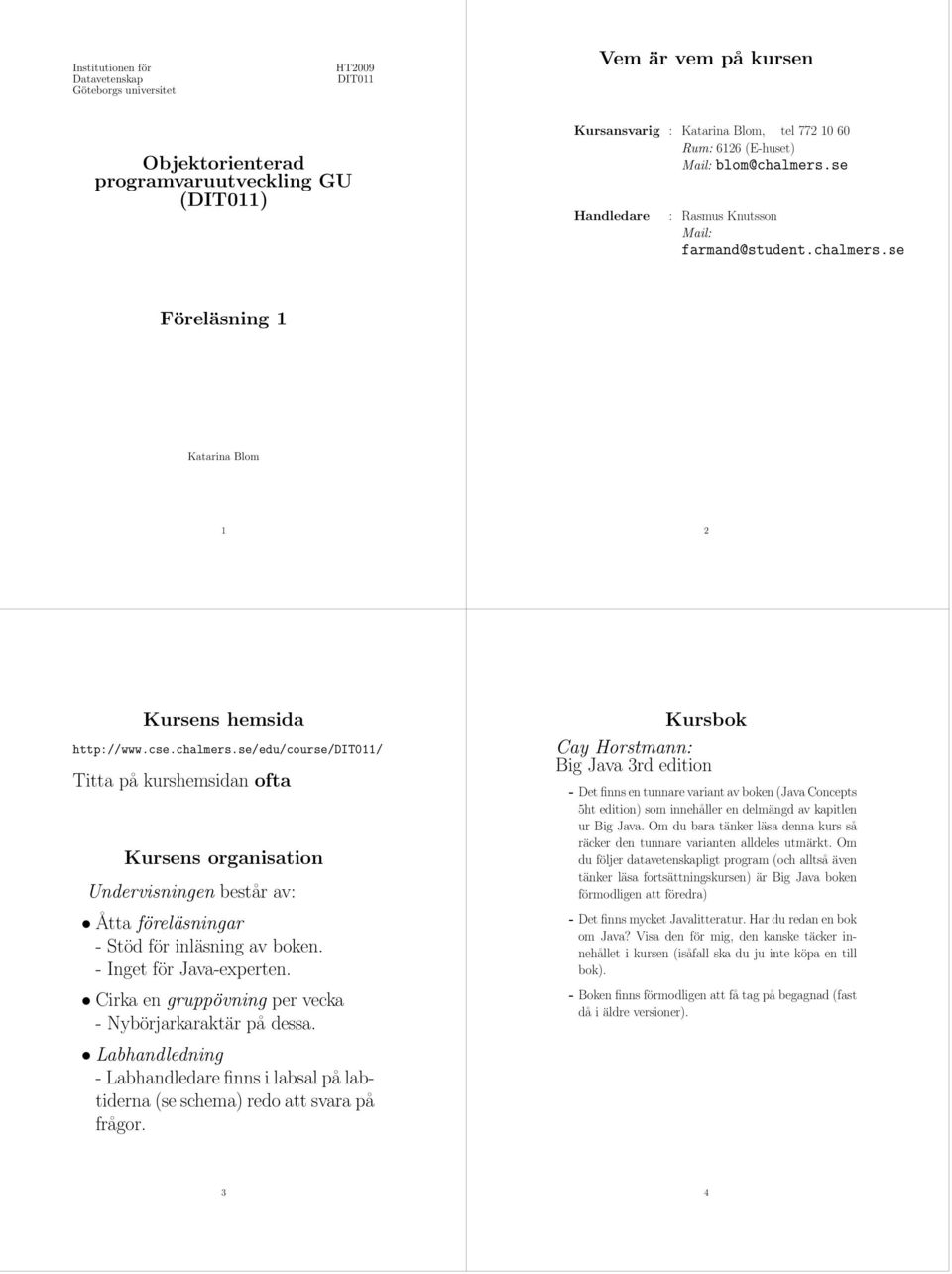 - Inget för Java-experten. Cirka en gruppövning per vecka - Nybörjarkaraktär på dessa. Labhandledning - Labhandledare finns i labsal på labtiderna (se schema) redo att svara på frågor.