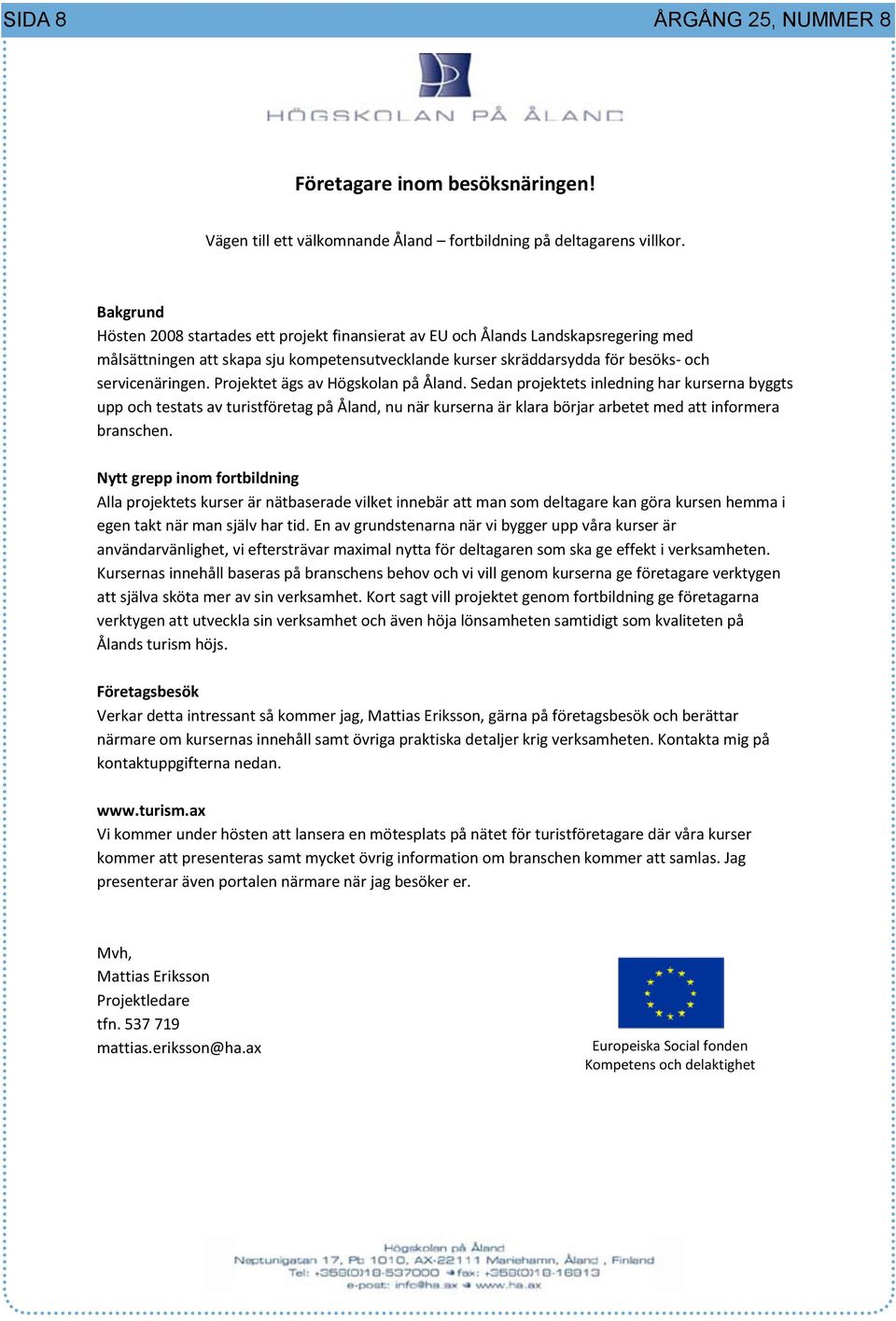 Projektet ägs av Högskolan på Åland. Sedan projektets inledning har kurserna byggts upp och testats av turistföretag på Åland, nu när kurserna är klara börjar arbetet med att informera branschen.