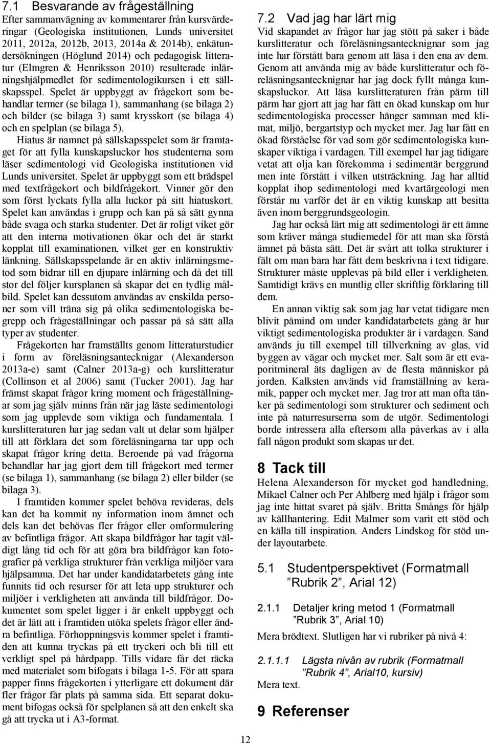 Spelet är uppbyggt av frågekort som behandlar termer (se bilaga 1), sammanhang (se bilaga 2) och bilder (se bilaga 3) samt krysskort (se bilaga 4) och en spelplan (se bilaga 5).