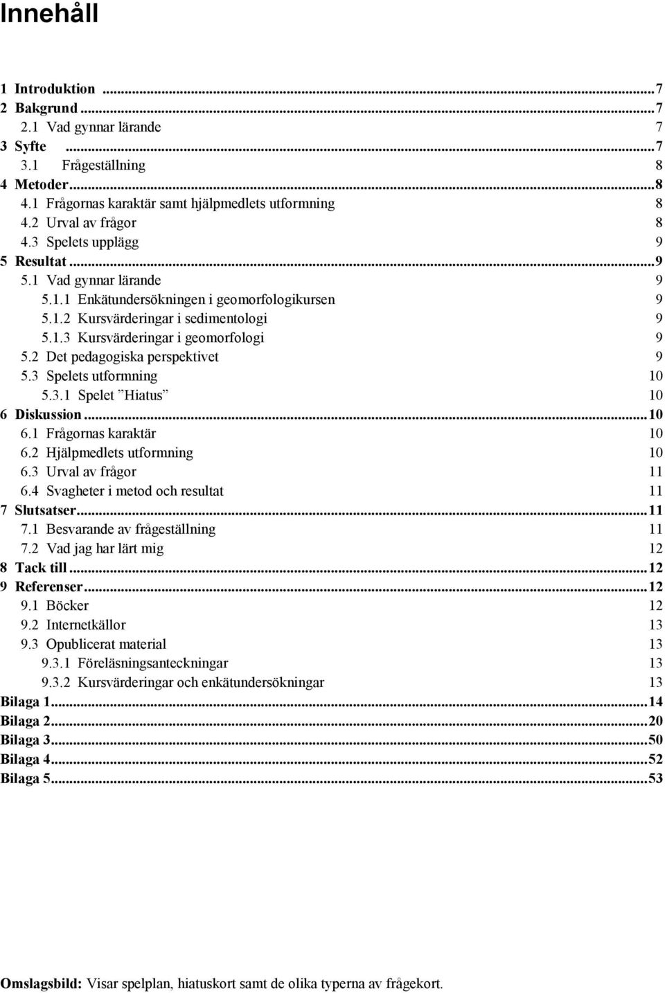 2 Det pedagogiska perspektivet 9 5.3 Spelets utformning 10 5.3.1 Spelet Hiatus 10 6 Diskussion... 10 6.1 Frågornas karaktär 10 6.2 Hjälpmedlets utformning 10 6.3 Urval av frågor 11 6.