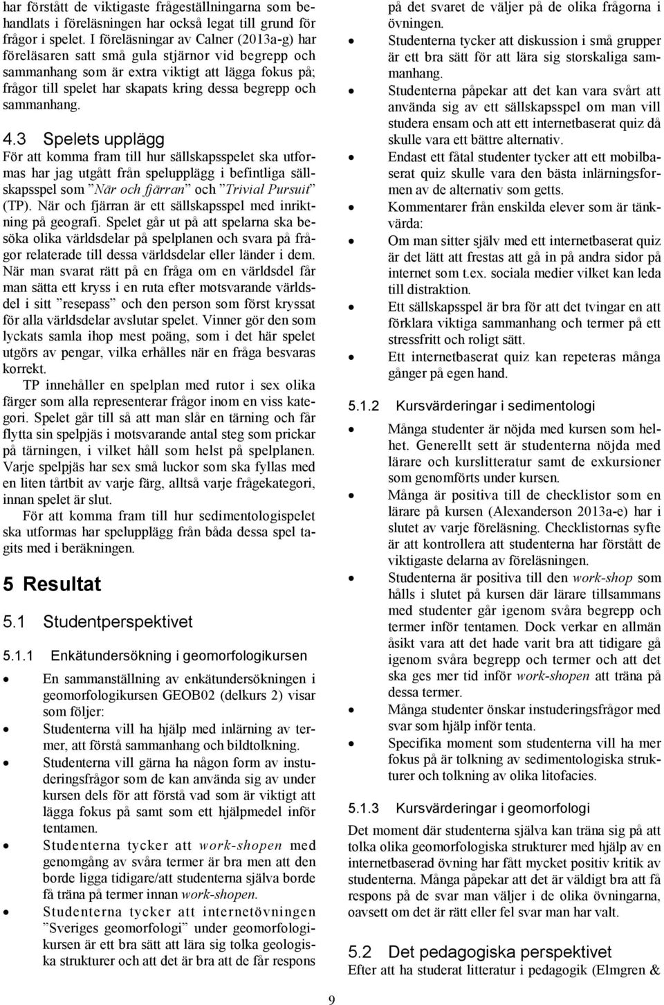sammanhang. 4.3 Spelets upplägg För att komma fram till hur sällskapsspelet ska utformas har jag utgått från spelupplägg i befintliga sällskapsspel som När och fjärran och Trivial Pursuit (TP).