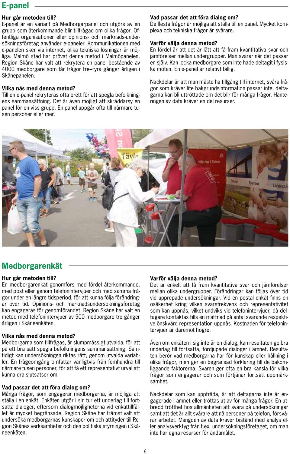 Malmö stad har prövat denna metod i Malmöpanelen. Region Skåne har valt att rekrytera en panel bestående av 4000 medborgare som får frågor tre fyra gånger årligen i Skånepanelen.