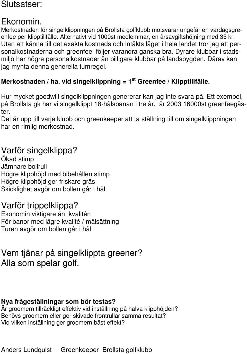 Utan att känna till det exakta kostnads och intäkts läget i hela landet tror jag att personalkostnaderna och greenfee följer varandra ganska bra.