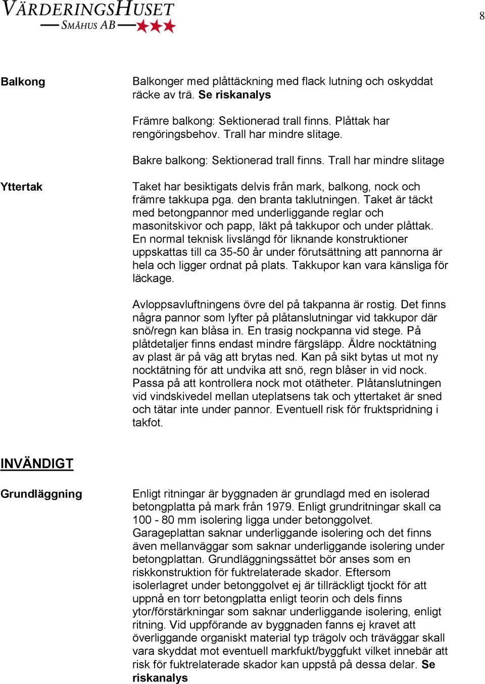 Taket är täckt med betongpannor med underliggande reglar och masonitskivor och papp, läkt på takkupor och under plåttak.
