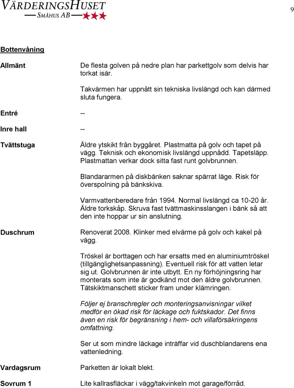 Blandararmen på diskbänken saknar spärrat läge. Risk för överspolning på bänkskiva. Varmvattenberedare från 1994. Normal livslängd ca 10-20 år. Äldre torkskåp.