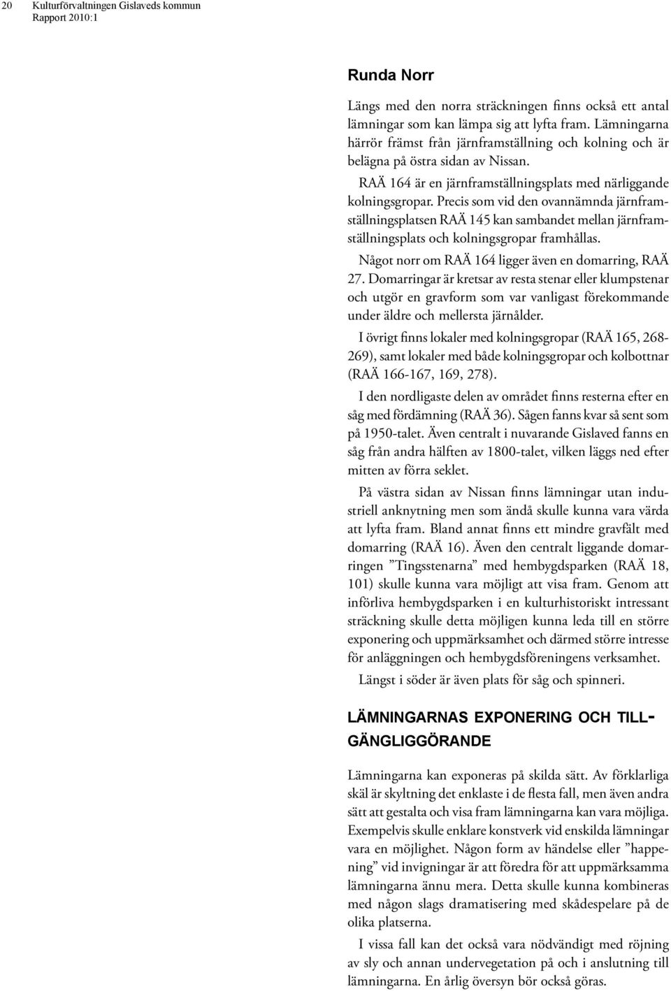 Precis som vid den ovannämnda järnframställningsplatsen RAÄ 145 kan sambandet mellan järnframställningsplats och kolningsgropar framhållas. Något norr om RAÄ 164 ligger även en domarring, RAÄ 27.