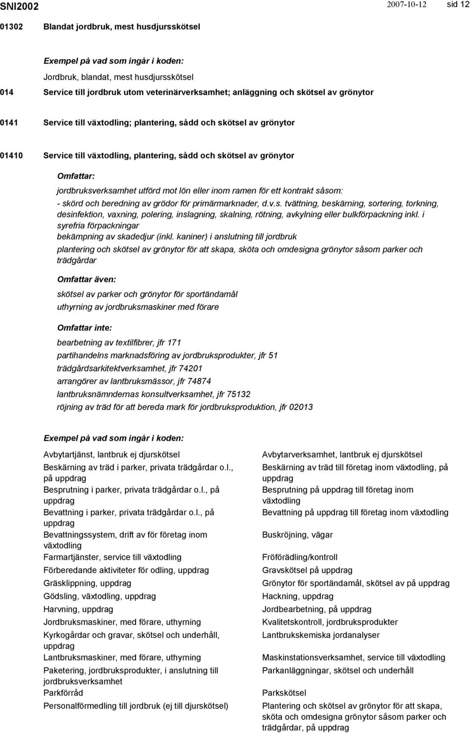 såsom: - skörd och beredning av grödor för primärmarknader, d.v.s. tvättning, beskärning, sortering, torkning, desinfektion, vaxning, polering, inslagning, skalning, rötning, avkylning eller bulkförpackning inkl.